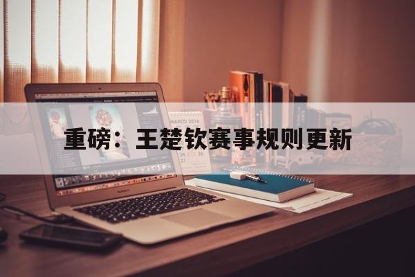 重磅:王楚钦赛事规则更新(王楚钦公开赛战绩) 重磅:王楚钦赛事规则更新(王楚钦公开赛战绩)